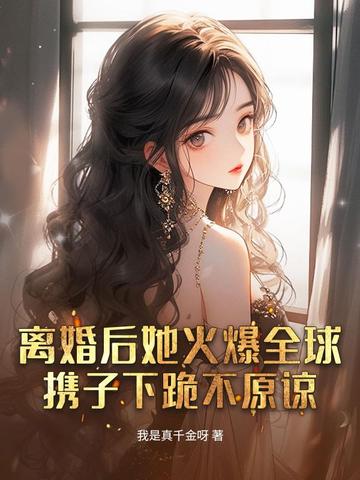离婚后她火爆全球，携子下跪不原谅离婚后她火爆全球，携子下跪不原谅